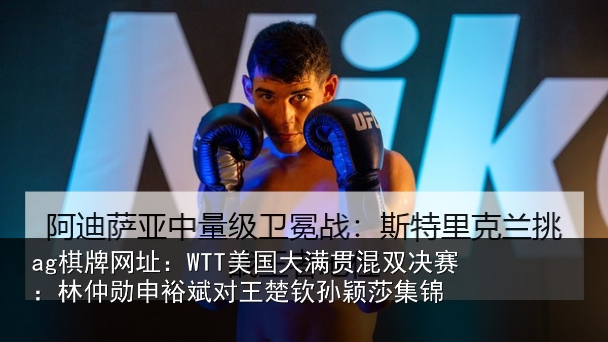 ag棋牌网址：WTT美国大满贯混双决赛：林仲勋申裕斌对王楚钦孙颖莎集锦