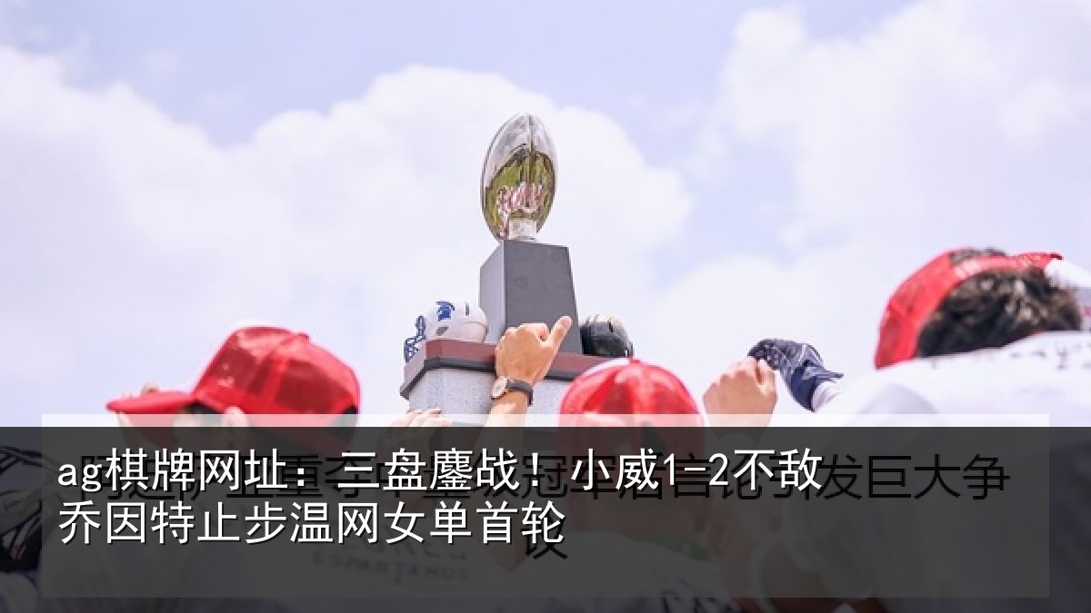 ag棋牌网址：三盘鏖战！小威1-2不敌乔因特止步温网女单首轮