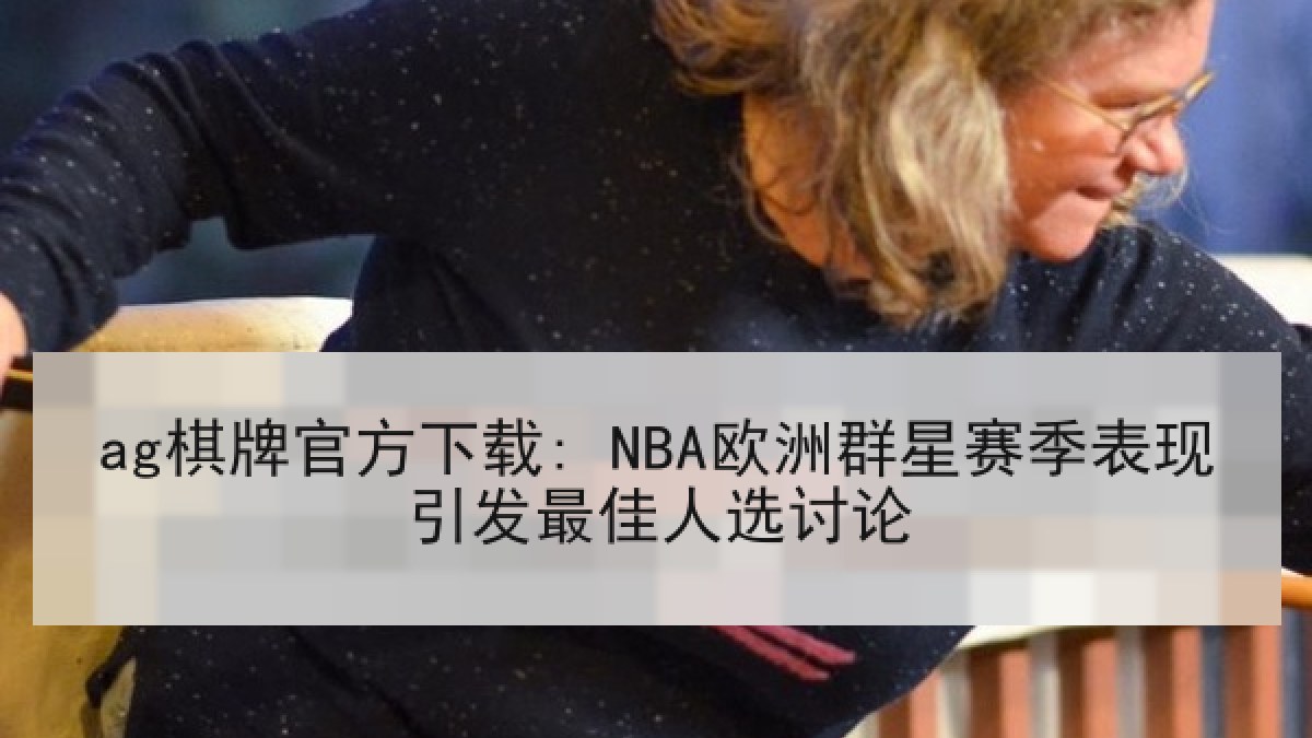 ag棋牌官方下载: NBA欧洲群星赛季表现引发最佳人选讨论
