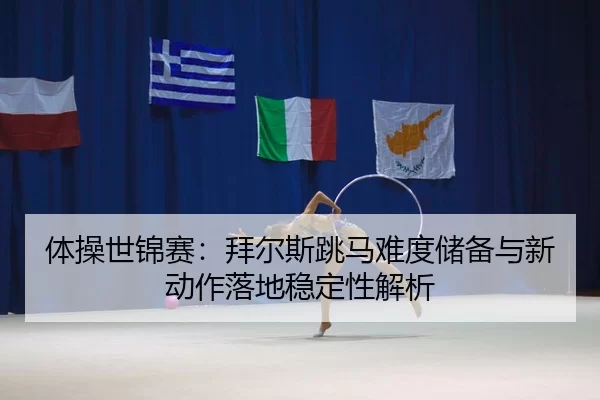 体操世锦赛：拜尔斯跳马难度储备与新动作落地稳定性解析