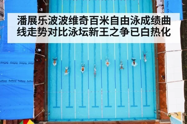 潘展乐波波维奇百米自由泳成绩曲线走势对比泳坛新王之争已白热化