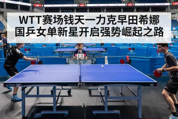 WTT赛场钱天一力克早田希娜 国乒女单新星开启强势崛起之路