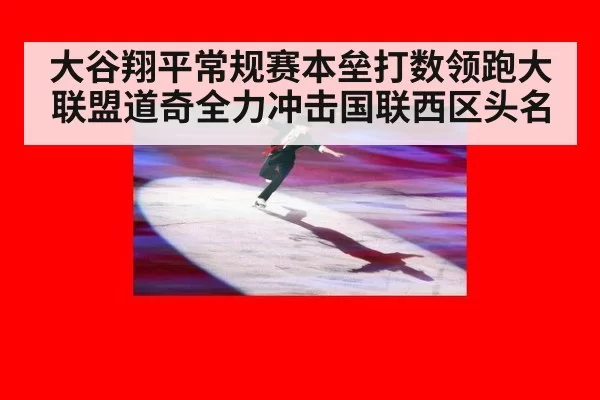 大谷翔平常规赛本垒打数领跑大联盟道奇全力冲击国联西区头名