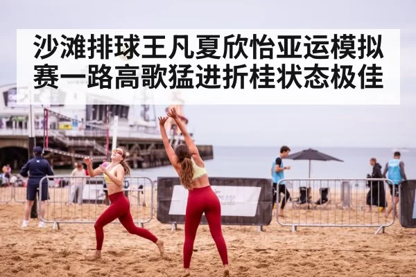 沙滩排球王凡夏欣怡亚运模拟赛一路高歌猛进折桂状态极佳